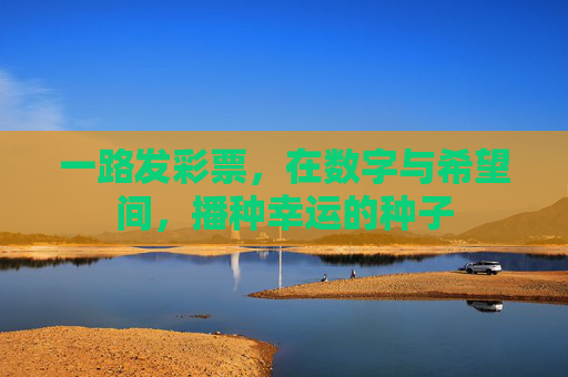一路发彩票,在数字与希望间,播种幸运的种子 一路发彩票,在数字与希望间,播种幸运的种子
