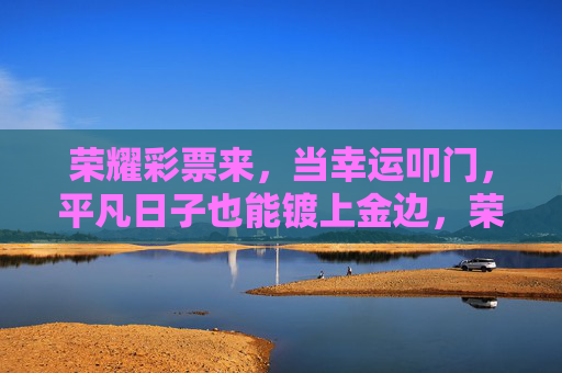 荣耀彩票来,当幸运叩门,平凡日子也能镀上金边,荣耀彩票,幸运为平凡日子镀金 荣耀彩票来,当幸运叩门,平凡日子也能镀上金边,荣耀彩票,幸运为平凡日子镀金
