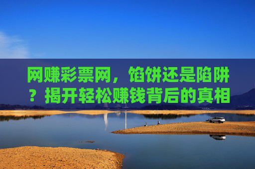 网赚彩票网,馅饼还是陷阱?揭开轻松赚钱背后的真相,网赚彩票网,馅饼还是陷阱?揭开轻松赚钱背后的真相 网赚彩票网,馅饼还是陷阱?揭开轻松赚钱背后的真相,网赚彩票网,馅饼还是陷阱?揭开轻松赚钱背后的真相