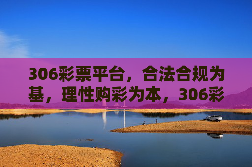 306彩票平台,合法合规为基,理性购彩为本,306彩票平台,合法合规为基,理性购彩为本 306彩票平台,合法合规为基,理性购彩为本,306彩票平台,合法合规为基,理性购彩为本