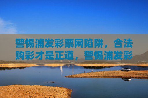 警惕浦发彩票网陷阱,合法购彩才是正道,警惕浦发彩票网陷阱,合法购彩才是正道 警惕浦发彩票网陷阱,合法购彩才是正道,警惕浦发彩票网陷阱,合法购彩才是正道