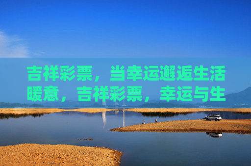 吉祥彩票,当幸运邂逅生活暖意,吉祥彩票,幸运与生活暖意的邂逅 吉祥彩票,当幸运邂逅生活暖意,吉祥彩票,幸运与生活暖意的邂逅