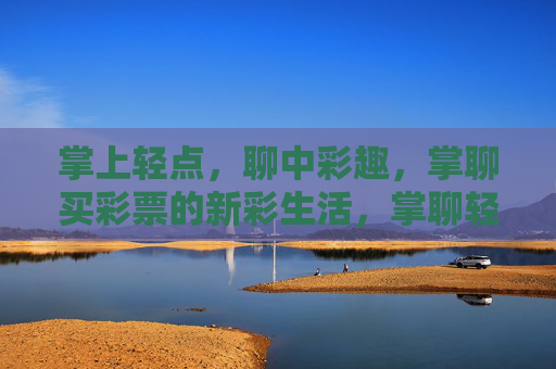 掌上轻点,聊中彩趣,掌聊买彩票的新彩生活,掌聊轻点,彩趣新生活 掌上轻点,聊中彩趣,掌聊买彩票的新彩生活,掌聊轻点,彩趣新生活
