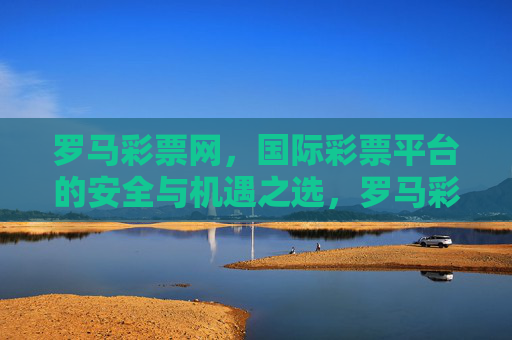 罗马彩票网,国际彩票平台的安全与机遇之选,罗马彩票网,国际彩票平台的安全与机遇之选 罗马彩票网,国际彩票平台的安全与机遇之选,罗马彩票网,国际彩票平台的安全与机遇之选