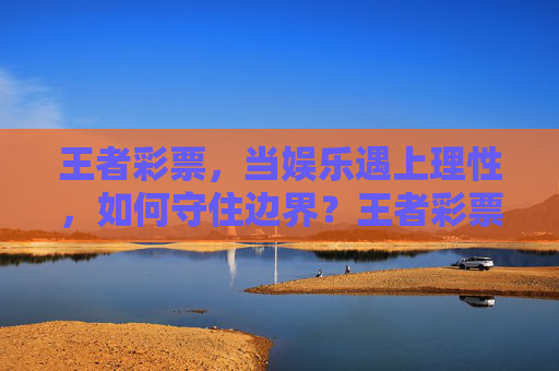 王者彩票,当娱乐遇上理性,如何守住边界?王者彩票,娱乐与理性的边界,如何守住? 王者彩票,当娱乐遇上理性,如何守住边界?王者彩票,娱乐与理性的边界,如何守住?