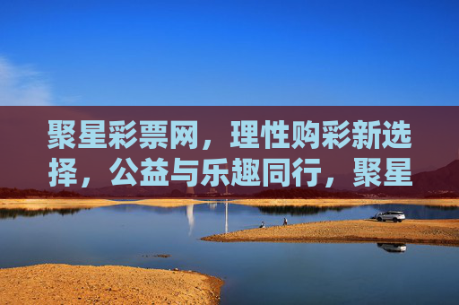 聚星彩票网,理性购彩新选择,公益与乐趣同行,聚星彩票网,理性购彩新选择,公益乐趣同行 聚星彩票网,理性购彩新选择,公益与乐趣同行,聚星彩票网,理性购彩新选择,公益乐趣同行