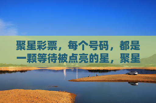 聚星彩票,每个号码,都是一颗等待被点亮的星,聚星彩票,号码为星,待你点亮 聚星彩票,每个号码,都是一颗等待被点亮的星,聚星彩票,号码为星,待你点亮