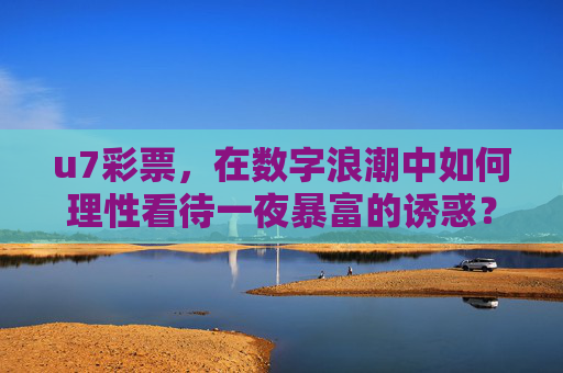 u7彩票,在数字浪潮中如何理性看待一夜暴富的诱惑?数字浪潮中,理性看待u7彩票的一夜暴富诱惑 u7彩票,在数字浪潮中如何理性看待一夜暴富的诱惑?数字浪潮中,理性看待u7彩票的一夜暴富诱惑