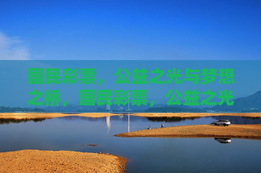 国民彩票,公益之光与梦想之桥,国民彩票,公益之光,梦想之桥 国民彩票,公益之光与梦想之桥,国民彩票,公益之光,梦想之桥