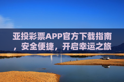 亚投彩票APP官方下载指南,安全便捷,开启幸运之旅,亚投彩票APP官方下载指南,安全便捷,开启幸运之旅 亚投彩票APP官方下载指南,安全便捷,开启幸运之旅,亚投彩票APP官方下载指南,安全便捷,开启幸运之旅