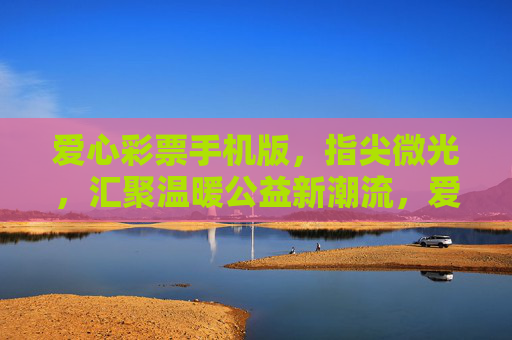 爱心彩票手机版,指尖微光,汇聚温暖公益新潮流,爱心彩票手机版,指尖微光汇聚公益新潮流 爱心彩票手机版,指尖微光,汇聚温暖公益新潮流,爱心彩票手机版,指尖微光汇聚公益新潮流