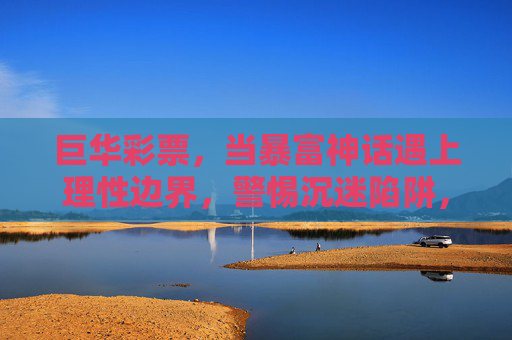 巨华彩票,当暴富神话遇上理性边界,警惕沉迷陷阱,巨华彩票,暴富神话遇上理性边界,警惕沉迷陷阱 巨华彩票,当暴富神话遇上理性边界,警惕沉迷陷阱,巨华彩票,暴富神话遇上理性边界,警惕沉迷陷阱