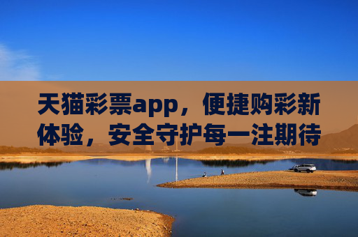 天猫彩票app,便捷购彩新体验,安全守护每一注期待,天猫彩票,便捷购彩新体验,安全守护每一注期待 天猫彩票app,便捷购彩新体验,安全守护每一注期待,天猫彩票,便捷购彩新体验,安全守护每一注期待
