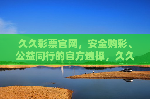 久久彩票官网,安全购彩、公益同行的官方选择,久久彩票官网,安全购彩、公益同行的官方选择 久久彩票官网,安全购彩、公益同行的官方选择,久久彩票官网,安全购彩、公益同行的官方选择