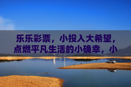 乐乐彩票,小投入大希望,点燃平凡生活的小确幸,小投入大希望,乐乐彩票点燃平凡小确幸 乐乐彩票,小投入大希望,点燃平凡生活的小确幸,小投入大希望,乐乐彩票点燃平凡小确幸