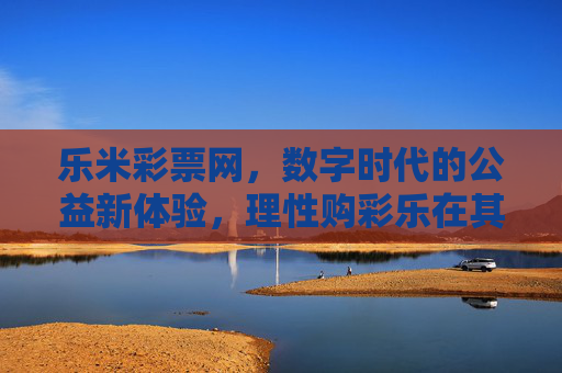 乐米彩票网,数字时代的公益新体验,理性购彩乐在其中,乐米彩票网,数字公益新体验,理性购彩乐其中 乐米彩票网,数字时代的公益新体验,理性购彩乐在其中,乐米彩票网,数字公益新体验,理性购彩乐其中