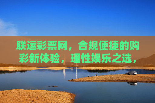 联运彩票网,合规便捷的购彩新体验,理性娱乐之选,联运彩票网,合规便捷的理性购彩新体验 联运彩票网,合规便捷的购彩新体验,理性娱乐之选,联运彩票网,合规便捷的理性购彩新体验