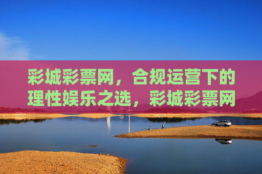 彩城彩票网,合规运营下的理性娱乐之选,彩城彩票网,合规运营,理性娱乐之选 彩城彩票网,合规运营下的理性娱乐之选,彩城彩票网,合规运营,理性娱乐之选