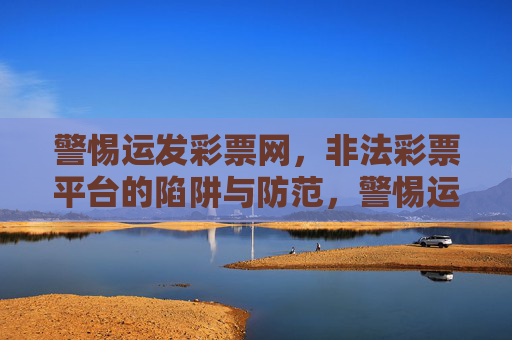 警惕运发彩票网,非法彩票平台的陷阱与防范,警惕运发彩票网,非法彩票平台的陷阱与防范 警惕运发彩票网,非法彩票平台的陷阱与防范,警惕运发彩票网,非法彩票平台的陷阱与防范