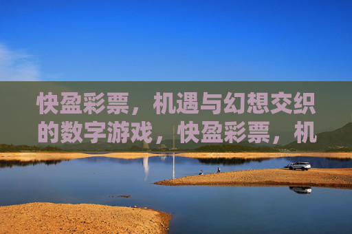 快盈彩票,机遇与幻想交织的数字游戏,快盈彩票,机遇与幻想交织的数字游戏 快盈彩票,机遇与幻想交织的数字游戏,快盈彩票,机遇与幻想交织的数字游戏
