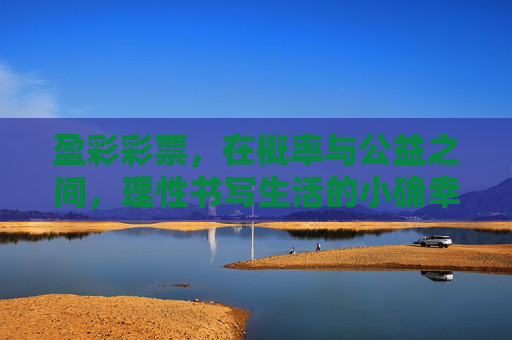 盈彩彩票,在概率与公益之间,理性书写生活的小确幸,盈彩彩票,在概率与公益之间,理性书写生活的小确幸 盈彩彩票,在概率与公益之间,理性书写生活的小确幸,盈彩彩票,在概率与公益之间,理性书写生活的小确幸