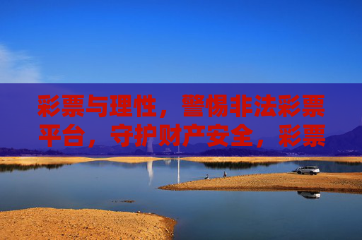 彩票与理性,警惕非法彩票平台,守护财产安全,彩票与理性,警惕非法平台,守护财产安全 彩票与理性,警惕非法彩票平台,守护财产安全,彩票与理性,警惕非法平台,守护财产安全