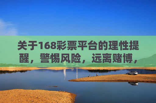 关于168彩票平台的理性提醒,警惕风险,远离赌博,168彩票平台风险警示,理性提醒,远离赌博 关于168彩票平台的理性提醒,警惕风险,远离赌博,168彩票平台风险警示,理性提醒,远离赌博