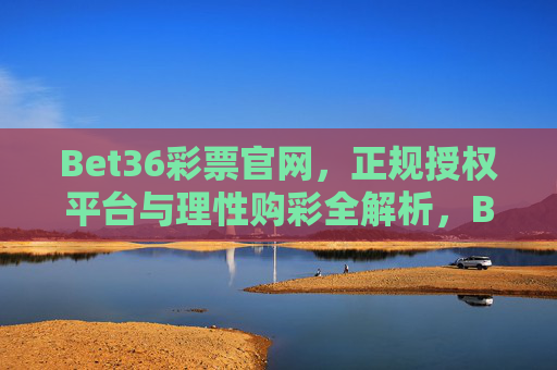 Bet36彩票官网,正规授权平台与理性购彩全解析,Bet36彩票官网,正规授权平台与理性购彩全解析 Bet36彩票官网,正规授权平台与理性购彩全解析,Bet36彩票官网,正规授权平台与理性购彩全解析