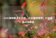 PUBG掉帧解决全攻略，从设置到硬件，打造丝滑战场体验