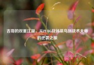 吉哥的双重江湖，从PUBG战场菜鸟到战术***的逆袭之旅