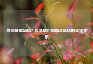 咖啡能解酒吗？科学解析咖啡与酒精的真实关系