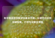 和平精英游戏解说设置全攻略，从硬件内容到按键配置，打造专业解说体验