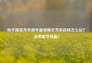 和平精英龙年新年最强模式龙焰战场怎么玩？点燃春节热血！