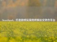 SteamSquad，打造游戏玩家的终极社交协作平台