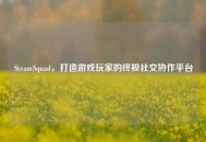 SteamSquad，打造游戏玩家的终极社交协作平台