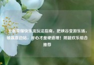 王者荣耀快乐流玩法指南，把峡谷变游乐场，输赢靠边站，开心才是硬道理！附超欢乐组合推荐