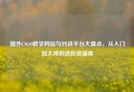 国外CSGO教学网站与对战平台大盘点，从入门到大神的进阶资源库
