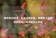 理性看待游戏，拒绝无端诋毁，尊重多元喜好逆战垃圾闪电风暴怎么获得