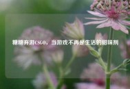 糖糖弃游CSGO，当游戏不再是生活的甜味剂