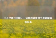 55人次峡谷回响，一场跨越昼夜的王者荣耀青春叙事
