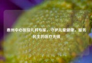 惠州中心医院儿科专家，守护儿童健康，服务民生的医疗先锋