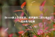 当CS:GO遇上日语配音，枪声里的二次元烟火，战场萌力拉满