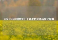 GTX 970玩CF帧数低？十年老将实测与优化指南