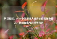 严正提醒，PUBG中使用增大脚步软件属作弊行为，将面临账号封禁等处罚