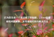 已为您生成一个简洁明了的标题，，CSGO官服掉线问题解析，常见链接代码与解决 *** 