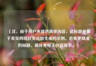 （注，由于用户未提供具体内容，此标题是基于常见 *** 社交话题生成的示例。若需更精准的标题，请补充相关内容细节。）