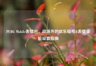 PUBG Mobile表情包，战场外的欢乐暗号&表情滚轮设置指南