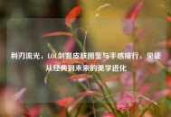 利刃流光，LOL剑姬皮肤图鉴与手感排行，见证从经典到未来的美学进化