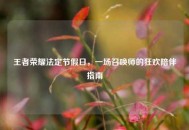 王者荣耀法定节假日，一场召唤师的狂欢陪伴指南
