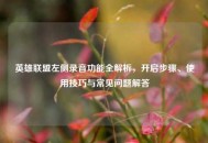 英雄联盟左侧录音功能全解析，开启步骤、使用技巧与常见问题解答